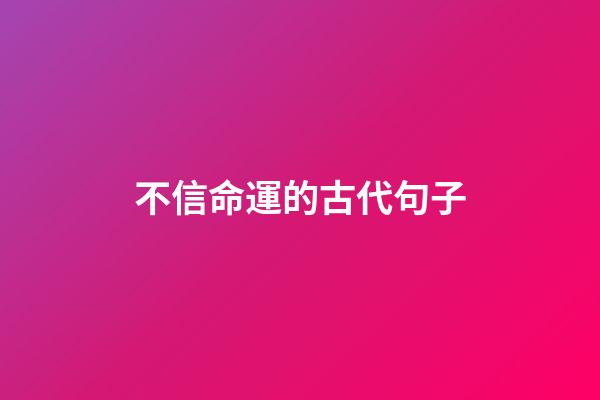 不信命運的古代句子(《易經》智慧，因為不知命，所以不知足)-第1張-觀點-玄機派