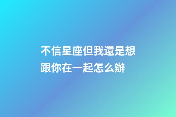 不信星座但我還是想跟你在一起怎么辦-第1張-星座運勢-玄機派