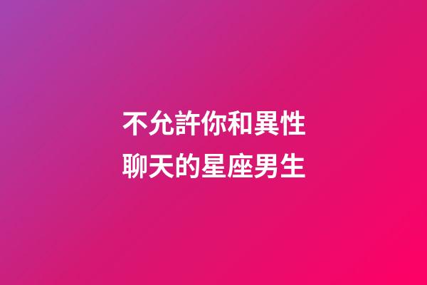 不允許你和異性聊天的星座男生-第1張-星座運勢-玄機派