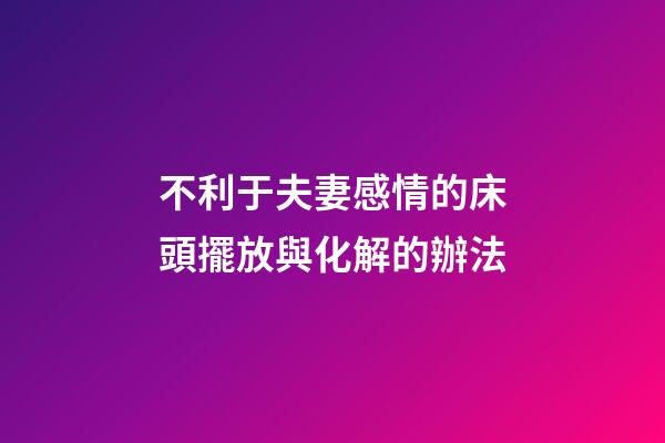 不利于夫妻感情的床頭擺放與化解的辦法