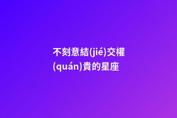 不刻意結(jié)交權(quán)貴的星座-第1張-星座運(yùn)勢(shì)-玄機(jī)派