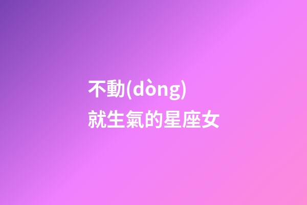 不動(dòng)就生氣的星座女-第1張-星座運(yùn)勢-玄機(jī)派