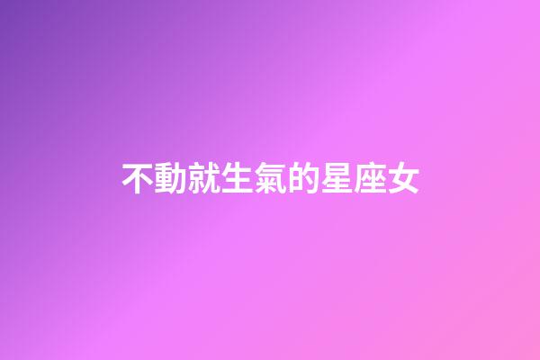 不動就生氣的星座女