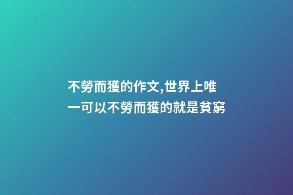 不勞而獲的作文,世界上唯一可以不勞而獲的就是貧窮-第1張-觀點-玄機派