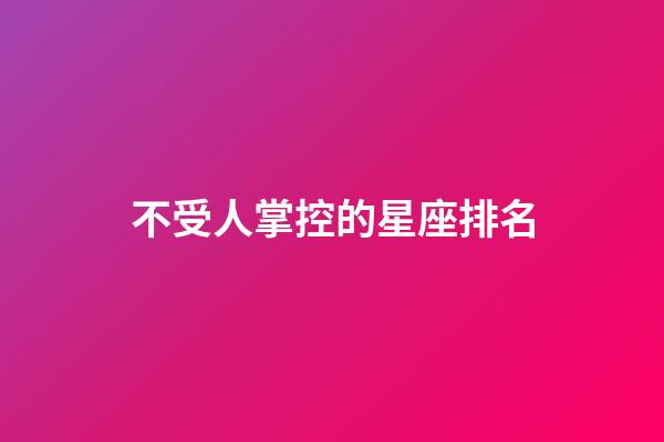 不受人掌控的星座排名-第1張-星座運勢-玄機派