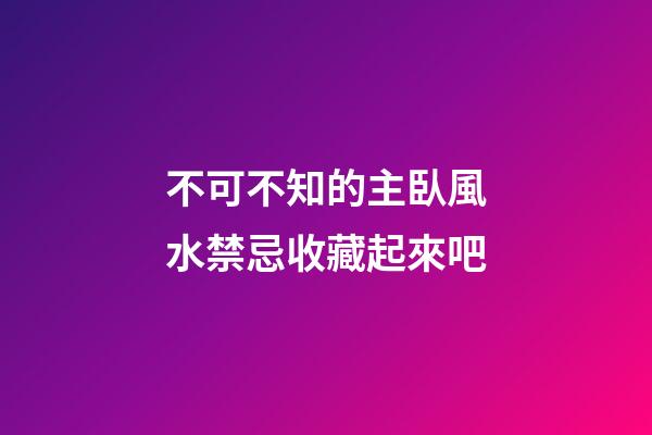 不可不知的主臥風水禁忌收藏起來吧