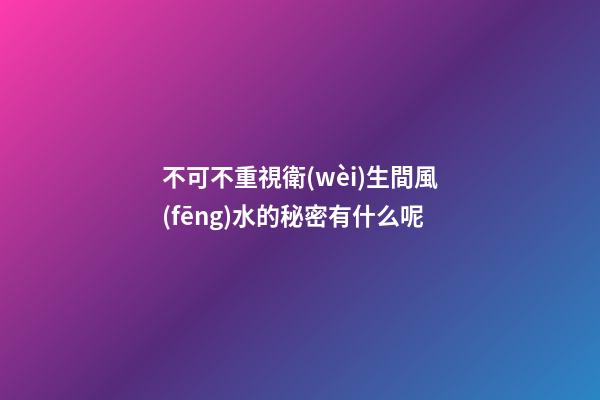 不可不重視衛(wèi)生間風(fēng)水的秘密有什么呢
