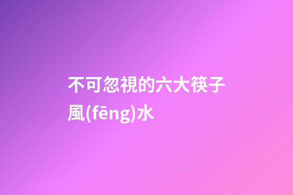 不可忽視的六大筷子風(fēng)水