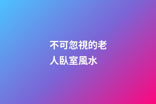 不可忽視的老人臥室風水