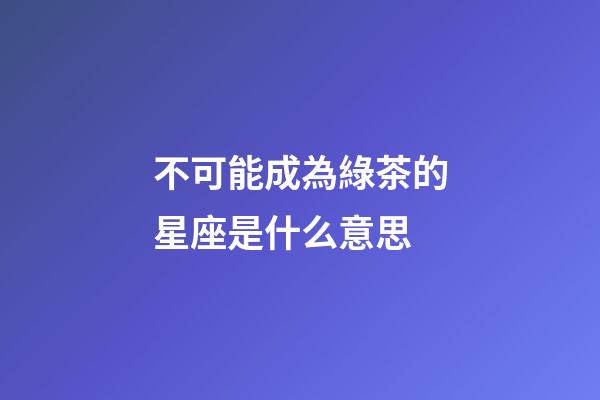 不可能成為綠茶的星座是什么意思-第1張-星座運勢-玄機派