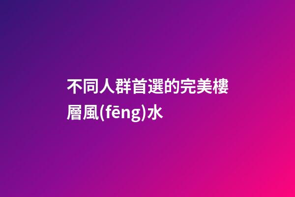不同人群首選的完美樓層風(fēng)水
