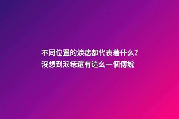 不同位置的淚痣都代表著什么？沒想到淚痣還有這么一個傳說