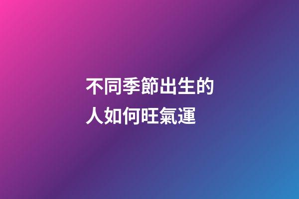 不同季節出生的人如何旺氣運