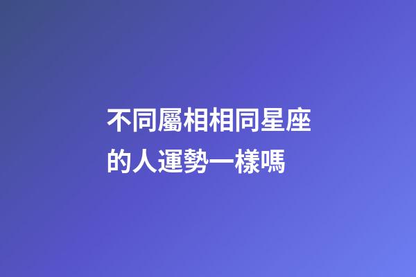 不同屬相相同星座的人運勢一樣嗎-第1張-星座運勢-玄機派