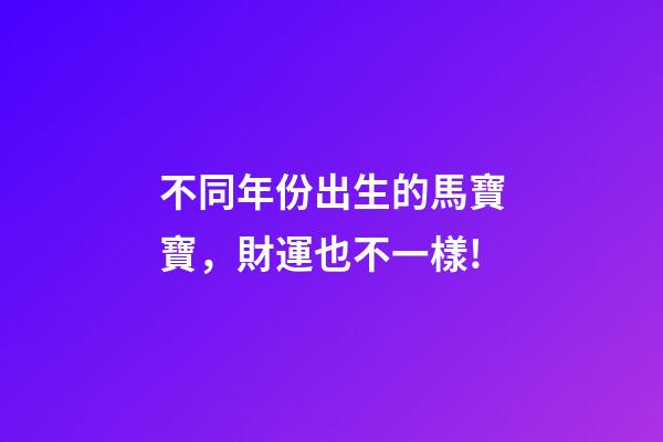 不同年份出生的馬寶寶，財運也不一樣!-第1張-觀點-玄機派