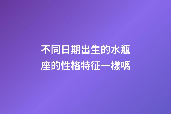 不同日期出生的水瓶座的性格特征一樣嗎-第1張-星座運勢-玄機派