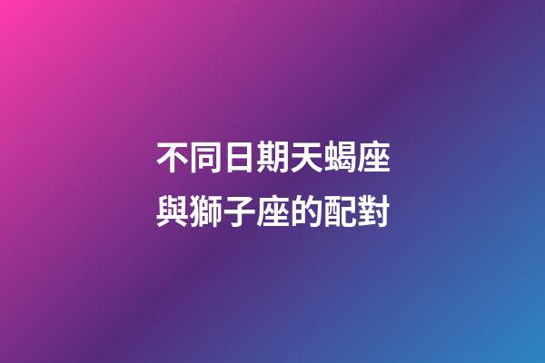 不同日期天蝎座與獅子座的配對-第1張-星座運勢-玄機派