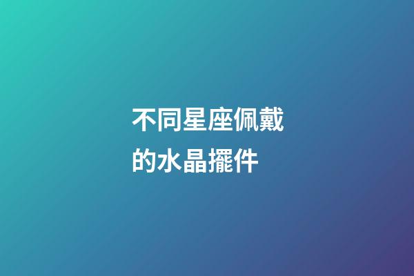 不同星座佩戴的水晶擺件
