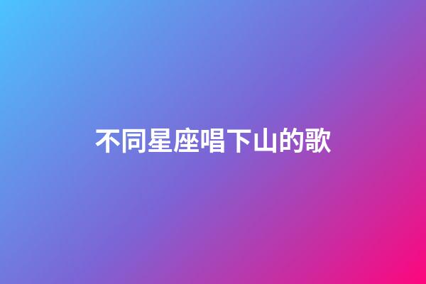 不同星座唱下山的歌-第1張-星座運勢-玄機派