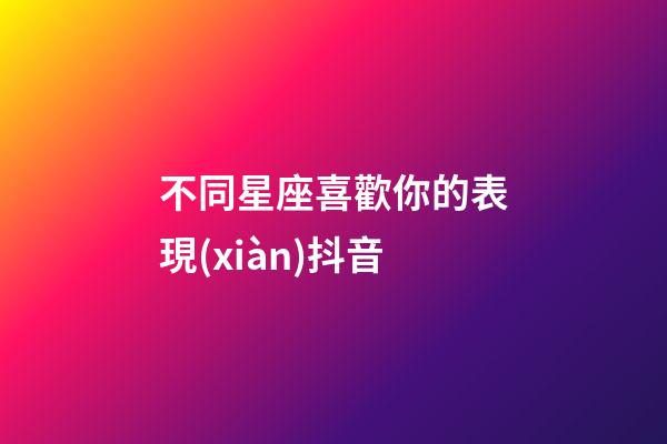 不同星座喜歡你的表現(xiàn)抖音-第1張-星座運勢-玄機派
