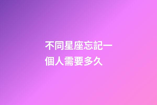 不同星座忘記一個人需要多久-第1張-星座運勢-玄機派