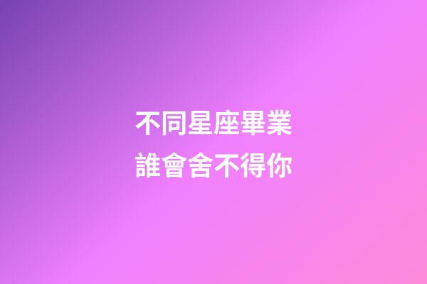 不同星座畢業誰會舍不得你-第1張-星座運勢-玄機派