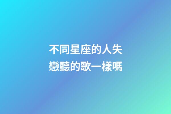 不同星座的人失戀聽的歌一樣嗎-第1張-星座運勢-玄機派