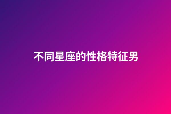 不同星座的性格特征男-第1張-星座運勢-玄機派
