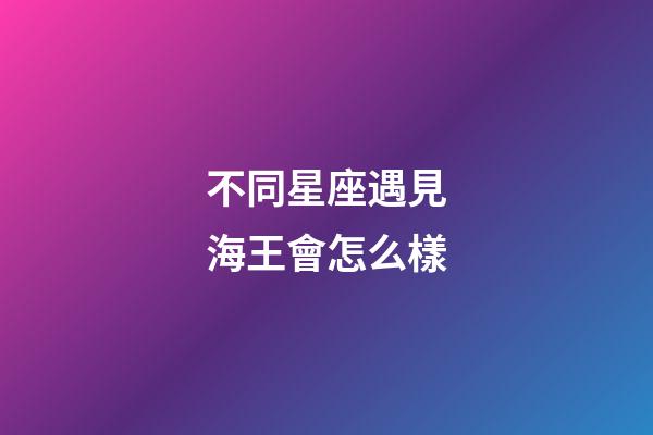 不同星座遇見海王會怎么樣-第1張-星座運勢-玄機派