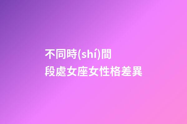 不同時(shí)間段處女座女性格差異-第1張-星座運(yùn)勢(shì)-玄機(jī)派