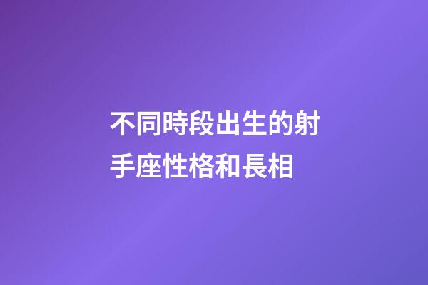 不同時段出生的射手座性格和長相-第1張-星座運勢-玄機派