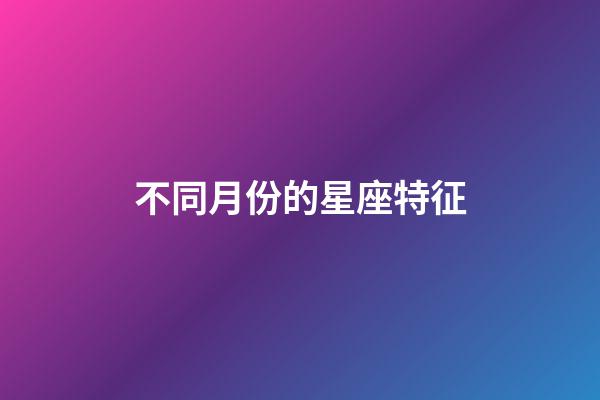不同月份的星座特征-第1張-星座運勢-玄機派
