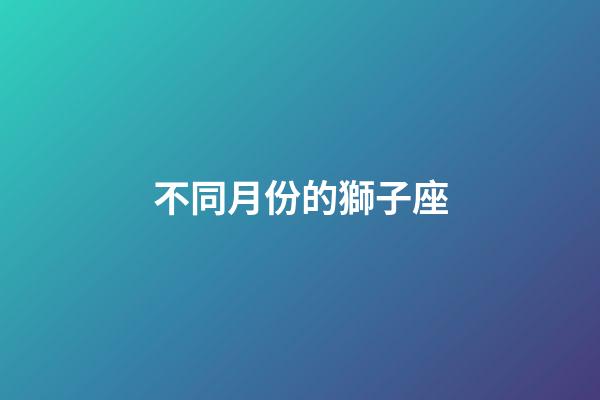 不同月份的獅子座-第1張-星座運勢-玄機派