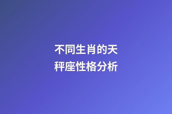 不同生肖的天秤座性格分析-第1張-星座運勢-玄機派