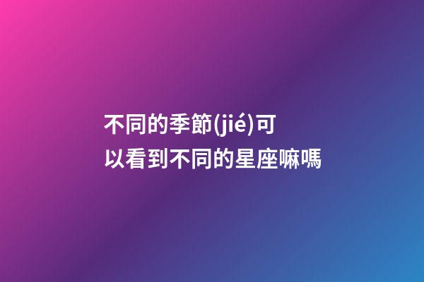 不同的季節(jié)可以看到不同的星座嘛嗎-第1張-星座運(yùn)勢(shì)-玄機(jī)派