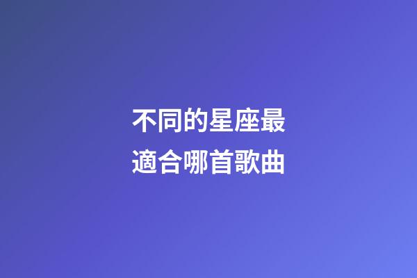 不同的星座最適合哪首歌曲-第1張-星座運(yùn)勢-玄機(jī)派