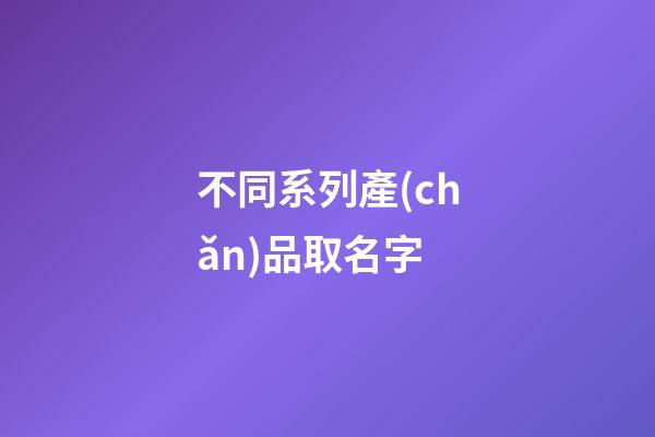 不同系列產(chǎn)品取名字