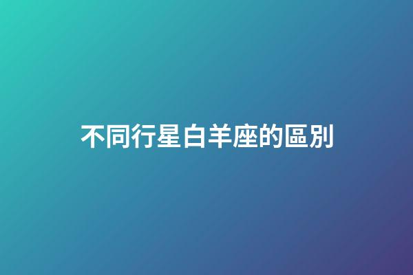 不同行星白羊座的區別-第1張-星座運勢-玄機派