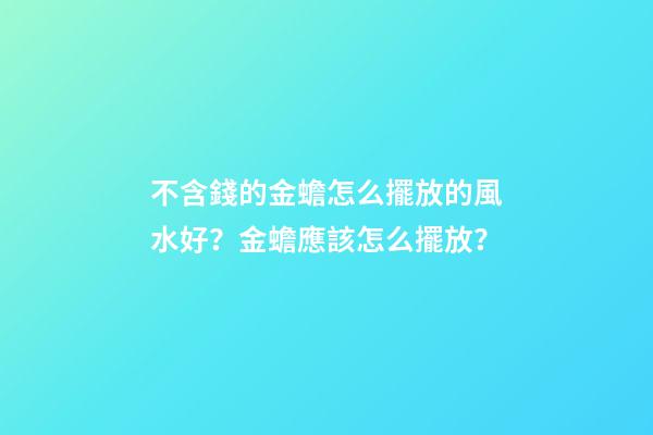 不含錢的金蟾怎么擺放的風水好？金蟾應該怎么擺放？