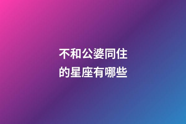不和公婆同住的星座有哪些-第1張-星座運勢-玄機派
