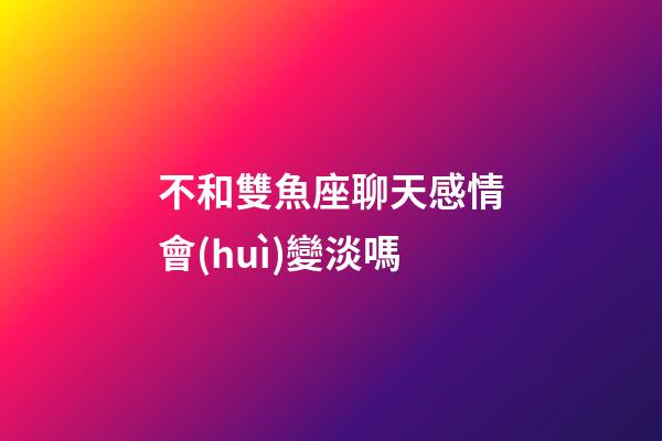 不和雙魚座聊天感情會(huì)變淡嗎-第1張-星座運(yùn)勢-玄機(jī)派
