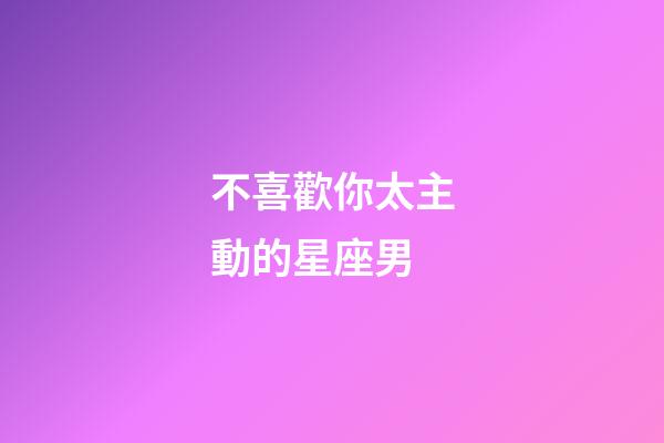 不喜歡你太主動的星座男-第1張-星座運勢-玄機派