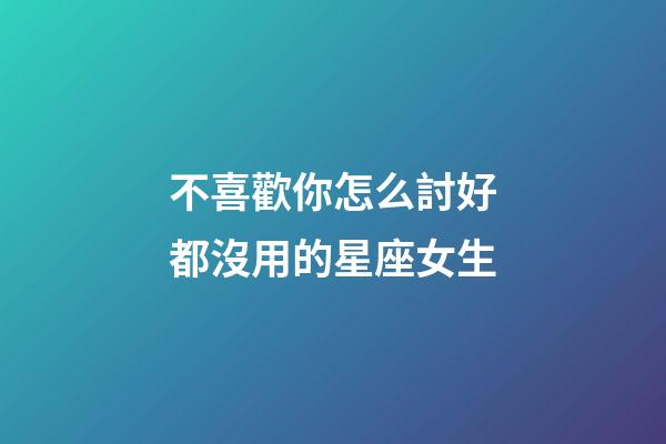 不喜歡你怎么討好都沒用的星座女生-第1張-星座運勢-玄機派