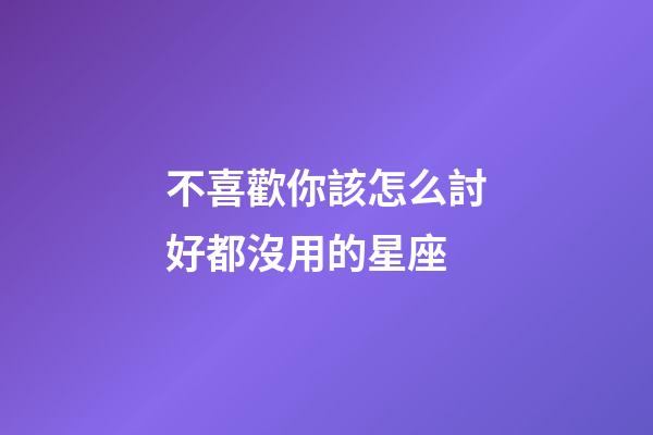 不喜歡你該怎么討好都沒用的星座-第1張-星座運勢-玄機派