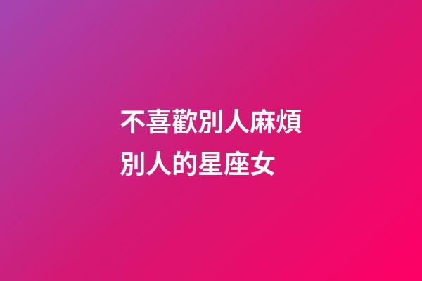 不喜歡別人麻煩別人的星座女-第1張-星座運勢-玄機派