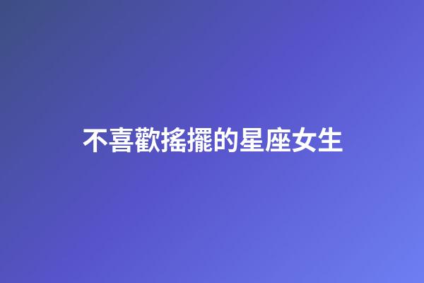 不喜歡搖擺的星座女生-第1張-星座運勢-玄機派