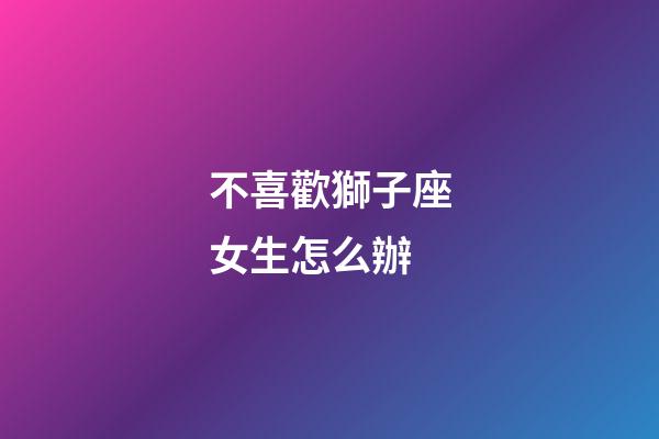 不喜歡獅子座女生怎么辦-第1張-星座運(yùn)勢(shì)-玄機(jī)派