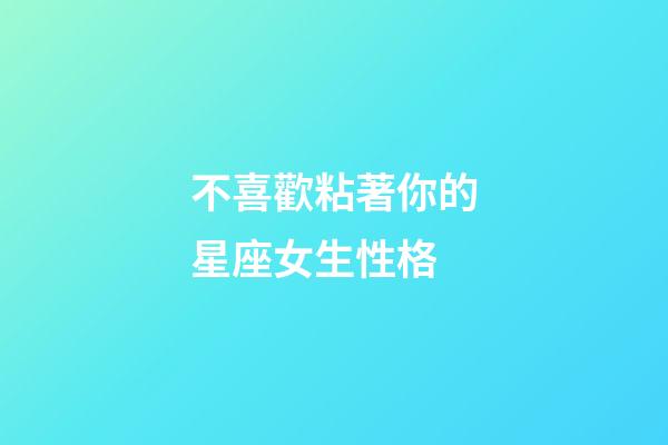 不喜歡粘著你的星座女生性格-第1張-星座運勢-玄機派