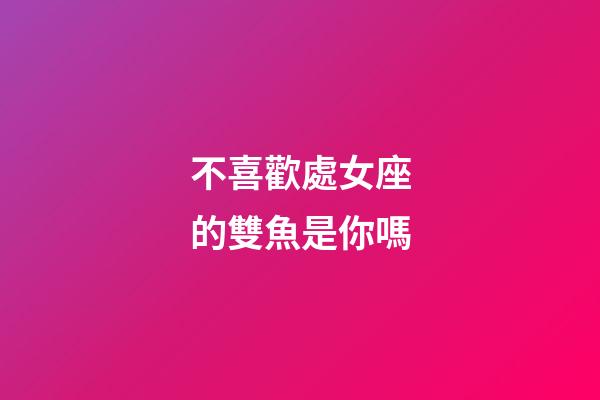 不喜歡處女座的雙魚是你嗎-第1張-星座運勢-玄機派