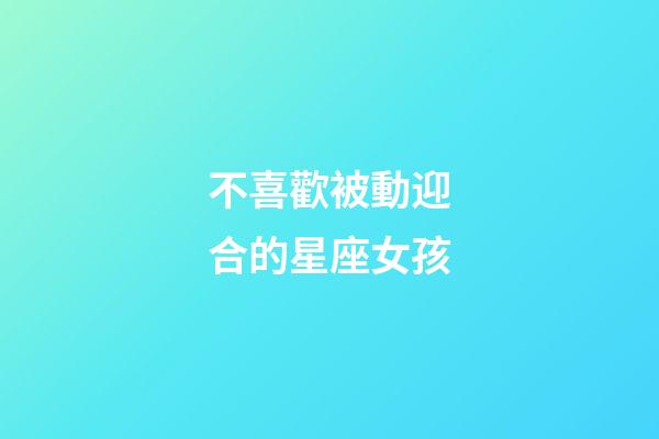 不喜歡被動迎合的星座女孩-第1張-星座運(yùn)勢-玄機(jī)派